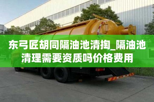 东弓匠胡同隔油池清掏_隔油池清理需要资质吗价格费用