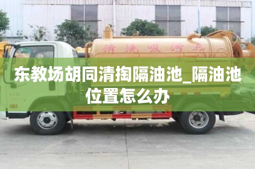 东教场胡同清掏隔油池_隔油池位置怎么办