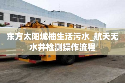 东方太阳城抽生活污水_航天无水井检测操作流程