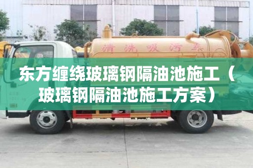 东方缠绕玻璃钢隔油池施工（玻璃钢隔油池施工方案）