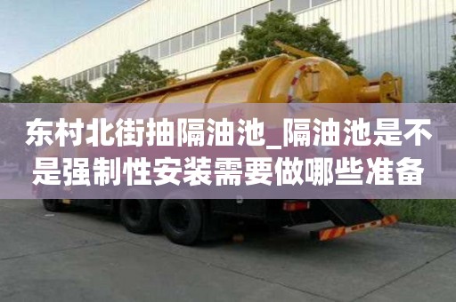东村北街抽隔油池_隔油池是不是强制性安装需要做哪些准备