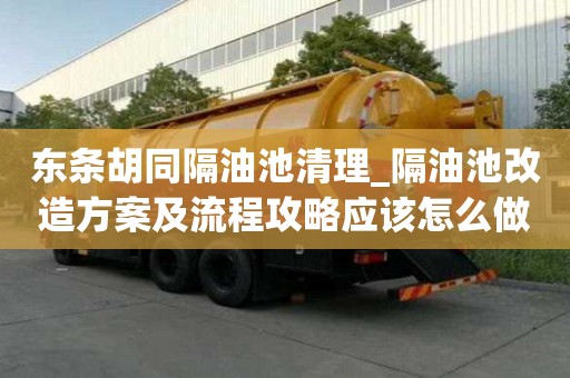 东条胡同隔油池清理_隔油池改造方案及流程攻略应该怎么做
