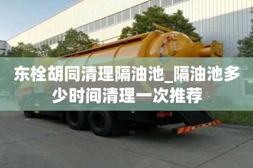 东栓胡同清理隔油池_隔油池多少时间清理一次推荐