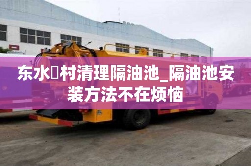 东水硲村清理隔油池_隔油池安装方法不在烦恼