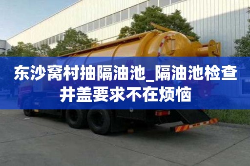 东沙窝村抽隔油池_隔油池检查井盖要求不在烦恼