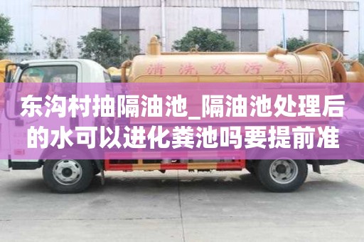 东沟村抽隔油池_隔油池处理后的水可以进化粪池吗要提前准备什么