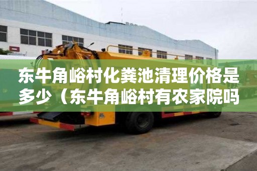 东牛角峪村化粪池清理价格是多少（东牛角峪村有农家院吗）