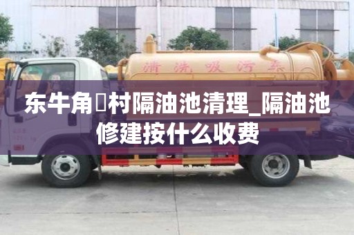 东牛角硲村隔油池清理_隔油池修建按什么收费