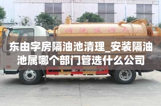 东由字房隔油池清理_安装隔油池属哪个部门管选什么公司