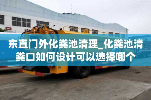东直门外化粪池清理_化粪池清粪口如何设计可以选择哪个