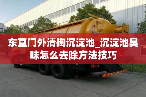 东直门外清掏沉淀池_沉淀池臭味怎么去除方法技巧