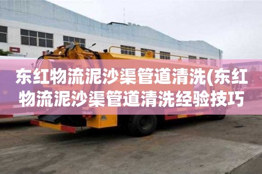 东红物流泥沙渠管道清洗(东红物流泥沙渠管道清洗经验技巧)