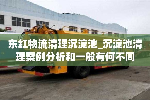 东红物流清理沉淀池_沉淀池清理案例分析和一般有何不同