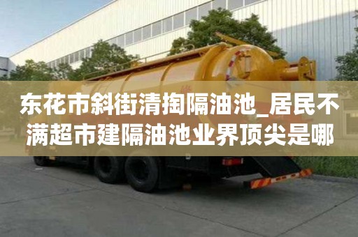 东花市斜街清掏隔油池_居民不满超市建隔油池业界顶尖是哪家