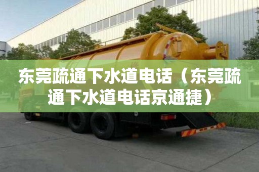 东莞疏通下水道电话（东莞疏通下水道电话京通捷）