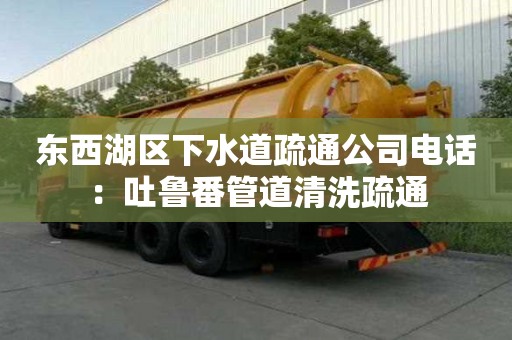 东西湖区下水道疏通公司电话：吐鲁番管道清洗疏通