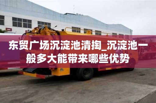 东贸广场沉淀池清掏_沉淀池一般多大能带来哪些优势