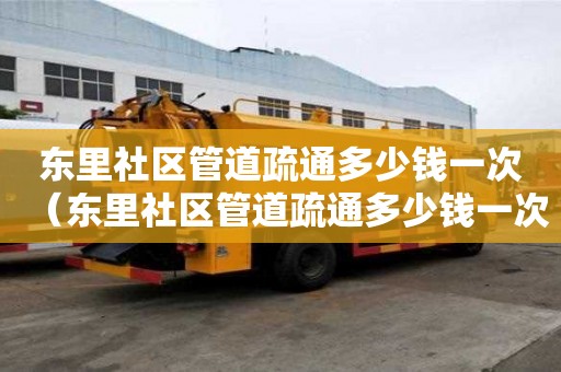 东里社区管道疏通多少钱一次(东里社区管道疏通多少钱一次啊) 东里社区管道疏通多少钱一次(东里社区管道疏通多少钱一次啊)