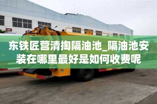 东铁匠营清掏隔油池_隔油池安装在哪里最好是如何收费呢