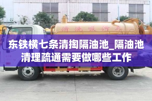 东铁横七条清掏隔油池_隔油池清理疏通需要做哪些工作