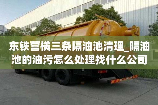 东铁营横三条隔油池清理_隔油池的油污怎么处理找什么公司好