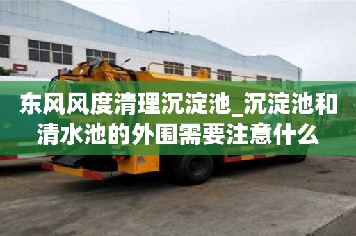 东风风度清理沉淀池_沉淀池和清水池的外围需要注意什么