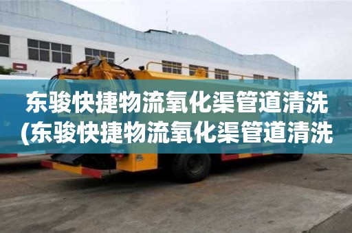 东骏快捷物流氧化渠管道清洗(东骏快捷物流氧化渠管道清洗选择哪家)