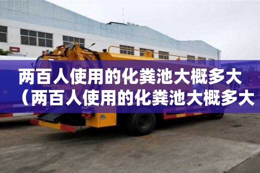 两百人使用的化粪池大概多大（两百人使用的化粪池大概多大容量）