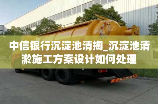 中信银行沉淀池清掏_沉淀池清淤施工方案设计如何处理