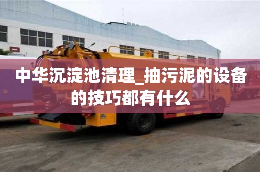 中华沉淀池清理_抽污泥的设备的技巧都有什么