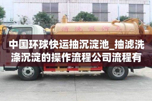 中国环球快运抽沉淀池_抽滤洗涤沉淀的操作流程公司流程有哪些