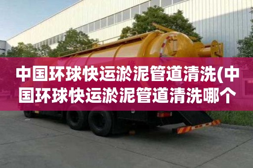 中国环球快运淤泥管道清洗(中国环球快运淤泥管道清洗哪个公司好)