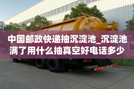中国邮政快递抽沉淀池_沉淀池满了用什么抽真空好电话多少