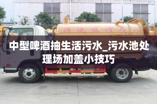 中型啤酒抽生活污水_污水池处理场加盖小技巧