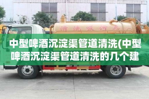 中型啤酒沉淀渠管道清洗(中型啤酒沉淀渠管道清洗的几个建议)