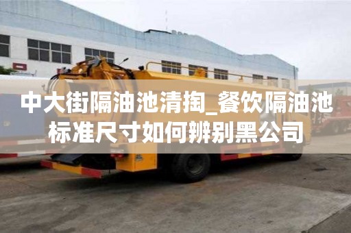 中大街隔油池清掏_餐饮隔油池标准尺寸如何辨别黑公司