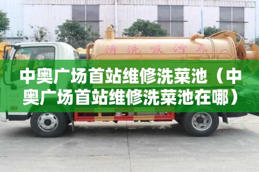 中奥广场首站维修洗菜池（中奥广场首站维修洗菜池在哪）