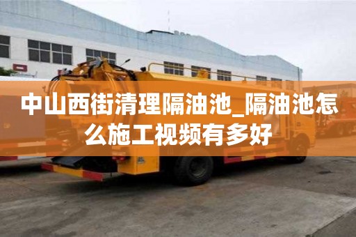 中山西街清理隔油池_隔油池怎么施工视频有多好