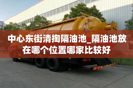中心东街清掏隔油池_隔油池放在哪个位置哪家比较好