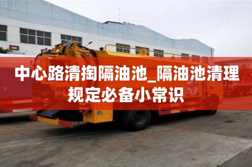 中心路清掏隔油池_隔油池清理规定必备小常识