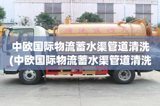 中欧国际物流蓄水渠管道清洗(中欧国际物流蓄水渠管道清洗一般用多大车)