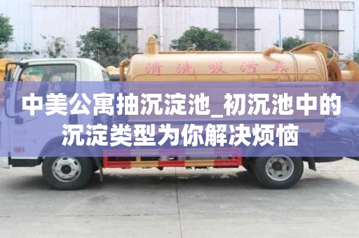 中美公寓抽沉淀池_初沉池中的沉淀类型为你解决烦恼