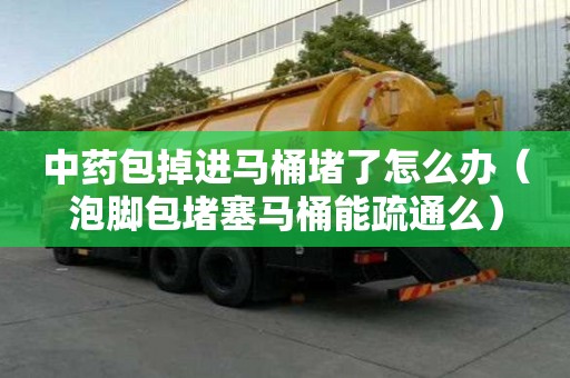 中药包掉进马桶堵了怎么办（泡脚包堵塞马桶能疏通么）