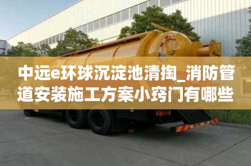 中远e环球沉淀池清掏_消防管道安装施工方案小窍门有哪些