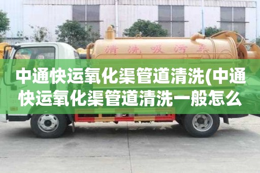 中通快运氧化渠管道清洗(中通快运氧化渠管道清洗一般怎么收费)