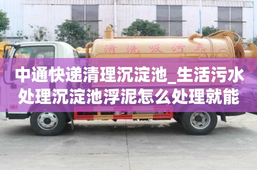 中通快递清理沉淀池_生活污水处理沉淀池浮泥怎么处理就能看出好不好