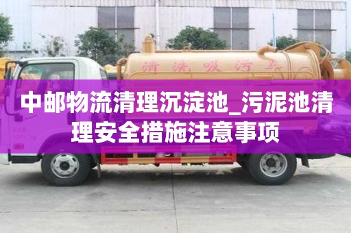 中邮物流清理沉淀池_污泥池清理安全措施注意事项