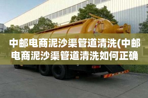 中邮电商泥沙渠管道清洗(中邮电商泥沙渠管道清洗如何正确施工)