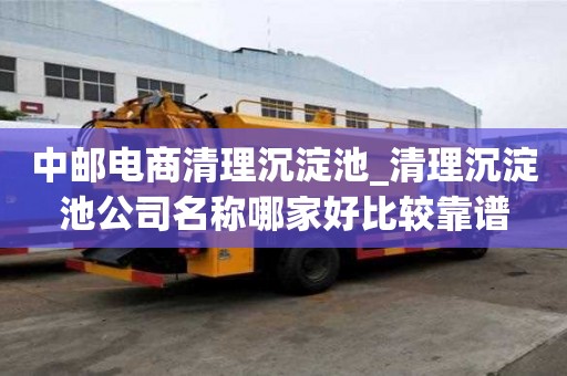 中邮电商清理沉淀池_清理沉淀池公司名称哪家好比较靠谱