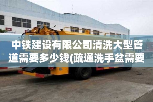 中铁建设有限公司清洗大型管道需要多少钱(疏通洗手盆需要多少钱)